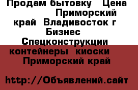 Продам бытовку › Цена ­ 60 000 - Приморский край, Владивосток г. Бизнес » Спецконструкции, контейнеры, киоски   . Приморский край